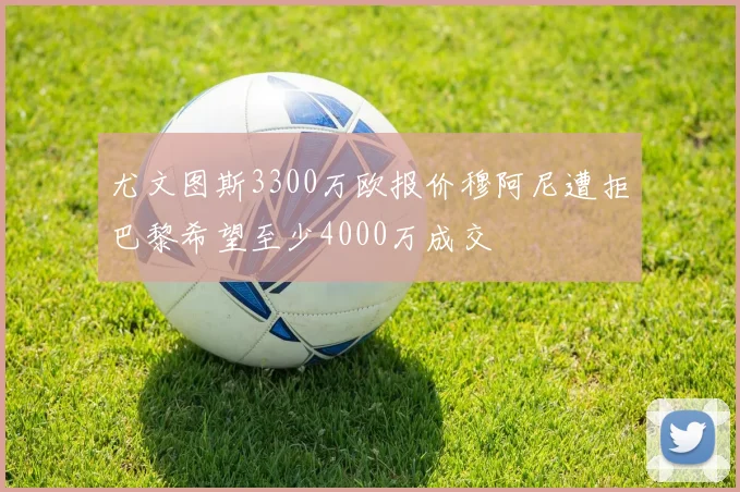 尤文图斯3300万欧报价穆阿尼遭拒巴黎希望至少4000万成交