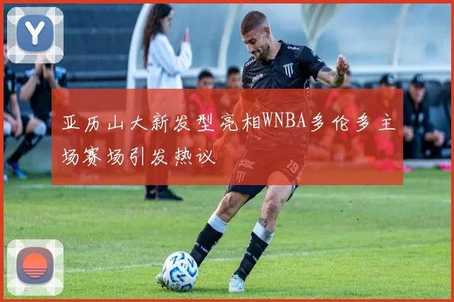 亚历山大新发型亮相WNBA多伦多主场赛场引发热议