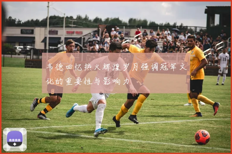 韦德回忆热火辉煌岁月强调冠军文化的重要性与影响力