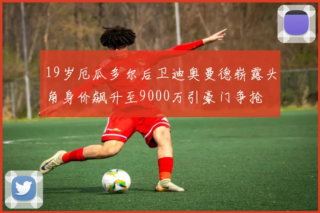 19岁厄瓜多尔后卫迪奥曼德崭露头角身价飙升至9000万引豪门争抢