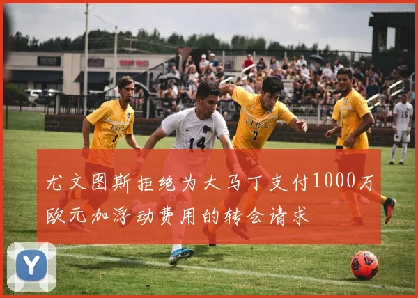 尤文图斯拒绝为大马丁支付1000万欧元加浮动费用的转会请求