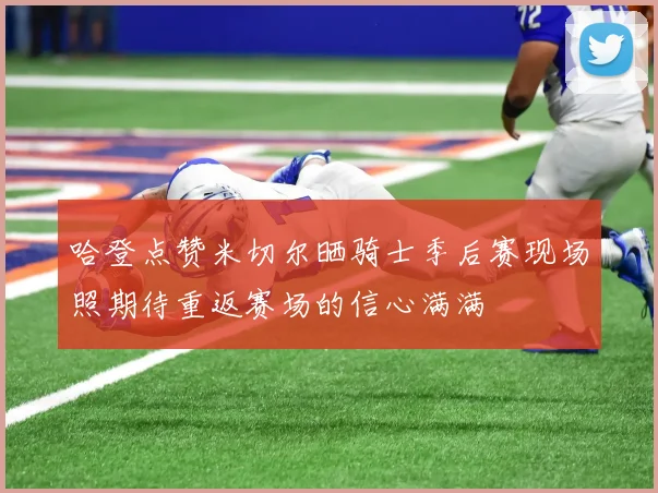 哈登点赞米切尔晒骑士季后赛现场照期待重返赛场的信心满满