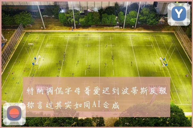 特纳调侃字母哥爱迟到波蒂斯反驳称言过其实如同AI合成