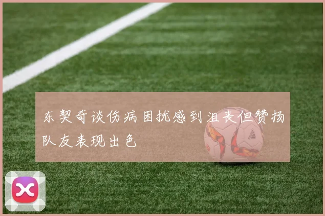 东契奇谈伤病困扰感到沮丧但赞扬队友表现出色