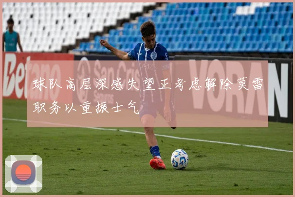 球队高层深感失望正考虑解除莫雷职务以重振士气