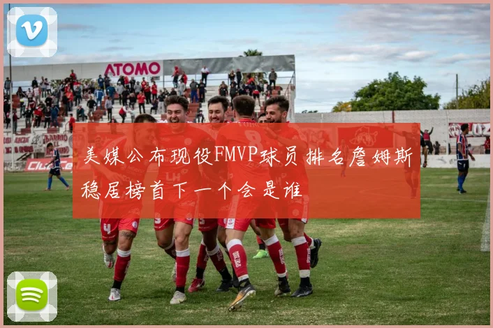 美媒公布现役FMVP球员排名詹姆斯稳居榜首下一个会是谁