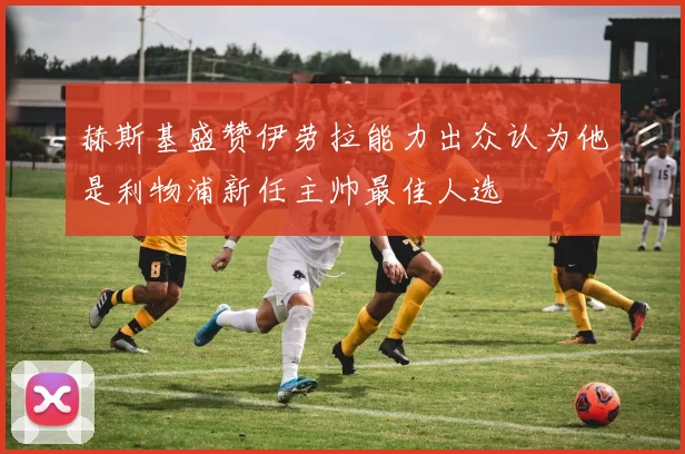赫斯基盛赞伊劳拉能力出众认为他是利物浦新任主帅最佳人选
