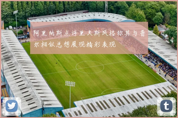 阿里纳斯点评里夫斯风格称其与普尔相似总想展现精彩表现