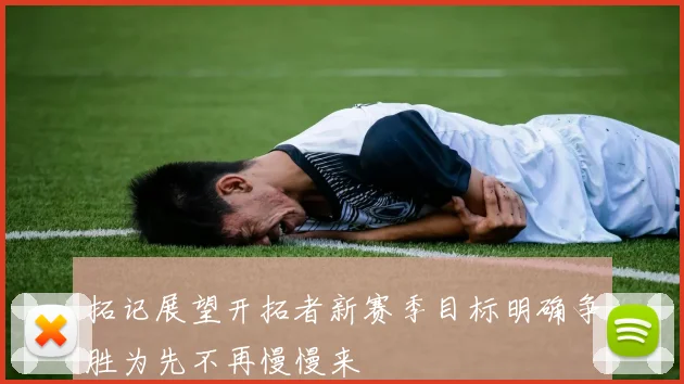拓记展望开拓者新赛季目标明确争胜为先不再慢慢来