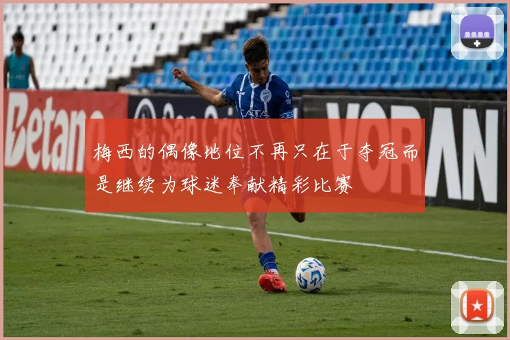 梅西的偶像地位不再只在于夺冠而是继续为球迷奉献精彩比赛